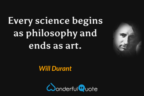 Every science begins as philosophy and ends as art. - Will Durant quote.