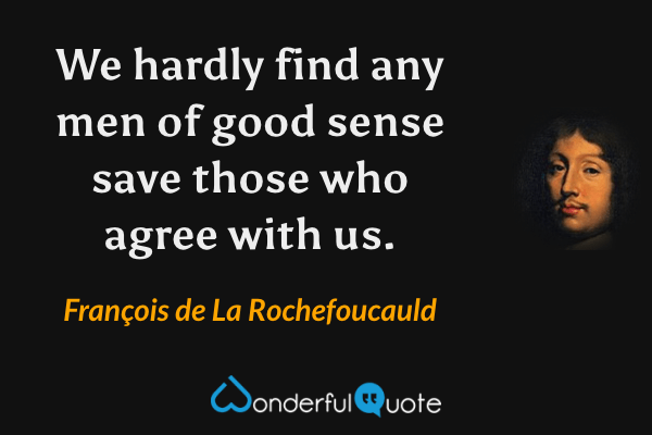 We hardly find any men of good sense save those who agree with us. - François de La Rochefoucauld quote.