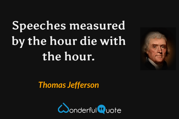 Speeches measured by the hour die with the hour. - Thomas Jefferson quote.