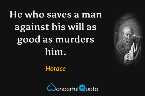 He who saves a man against his will as good as murders him. - Horace quote.