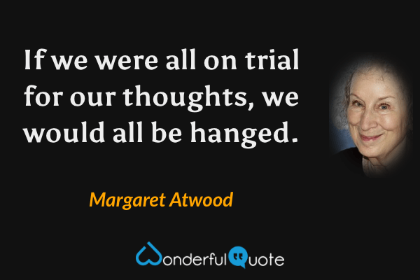 If we were all on trial for our thoughts, we would all be hanged. - Margaret Atwood quote.