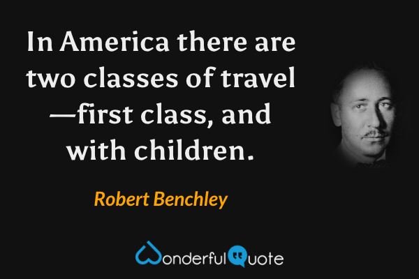 In America there are two classes of travel—first class, and with children. - Robert Benchley quote.