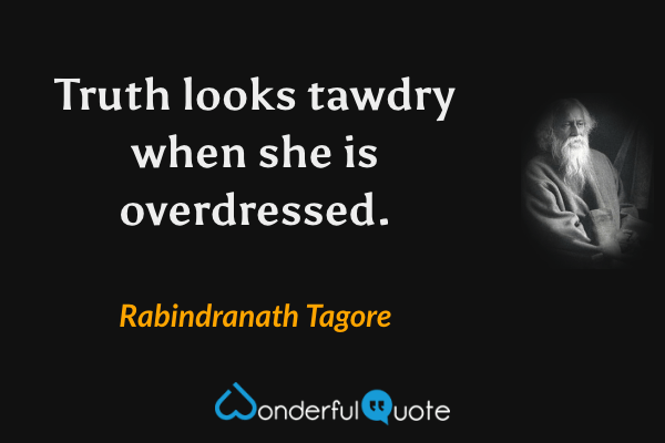 Truth looks tawdry when she is overdressed. - Rabindranath Tagore quote.