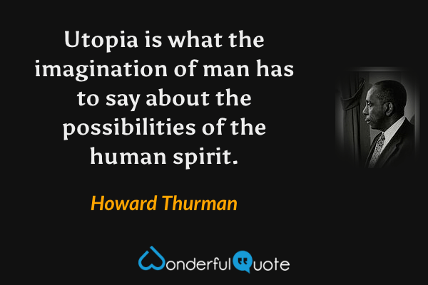 Utopia is what the imagination of man has to say about the possibilities of the human spirit. - Howard Thurman quote.
