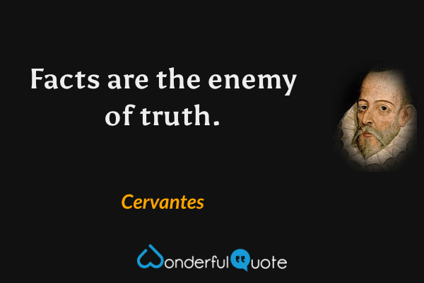 Facts are the enemy of truth. - Cervantes quote.