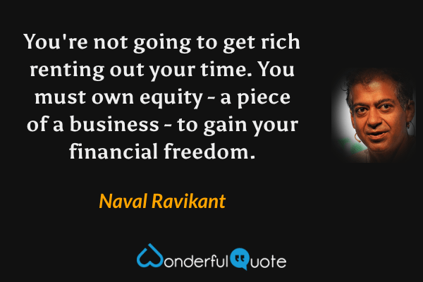 You're not going to get rich renting out your time. You must own equity - a piece of a business - to gain your financial freedom. - Naval Ravikant quote.