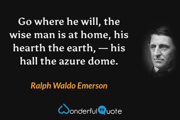 Go where he will, the wise man is at home, his hearth the earth, — his hall the azure dome. - Ralph Waldo Emerson quote.