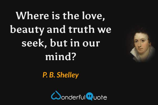 Where is the love, beauty and truth we seek, but in our mind? - P. B. Shelley quote.