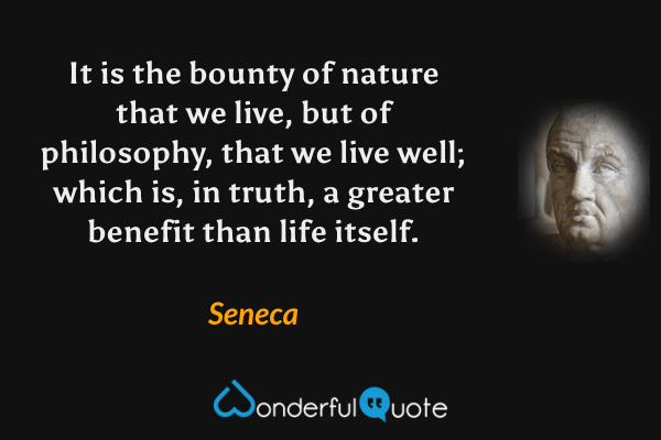 It is the bounty of nature that we live, but of philosophy, that we live well; which is, in truth, a greater benefit than life itself. - Seneca quote.
