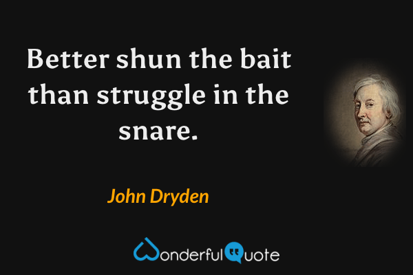 Better shun the bait than struggle in the snare. - John Dryden quote.
