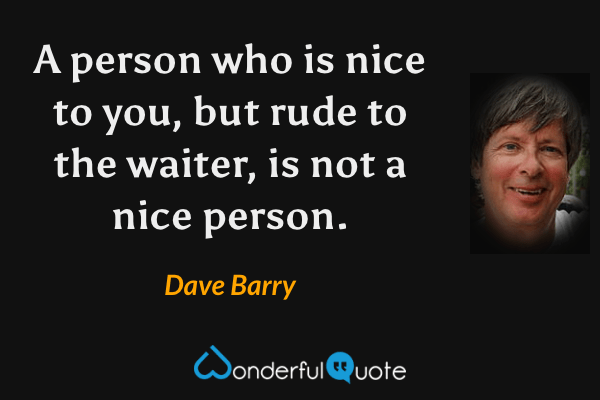 A person who is nice to you, but rude to the waiter, is not a nice person. - Dave Barry quote.