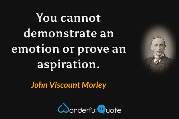 You cannot demonstrate an emotion or prove an aspiration. - John Viscount Morley quote.