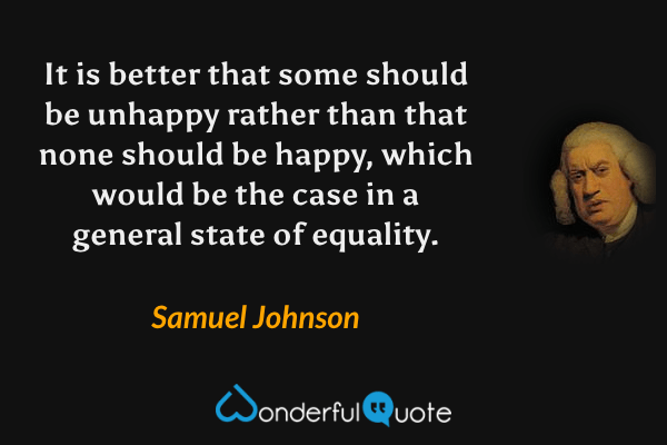 It is better that some should be unhappy rather than that none should be happy, which would be the case in a general state of equality. - Samuel Johnson quote.