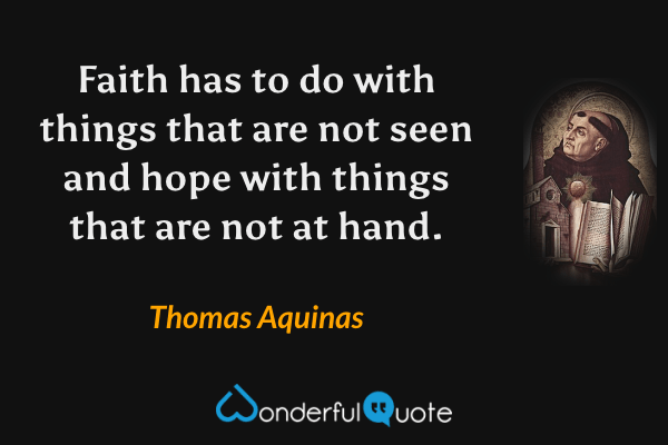 Faith has to do with things that are not seen and hope with things that are not at hand. - Thomas Aquinas quote.