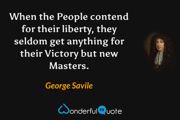 When the People contend for their liberty, they seldom get anything for their Victory but new Masters. - George Savile quote.
