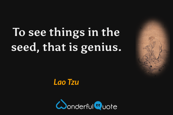 To see things in the seed, that is genius. - Lao Tzu quote.