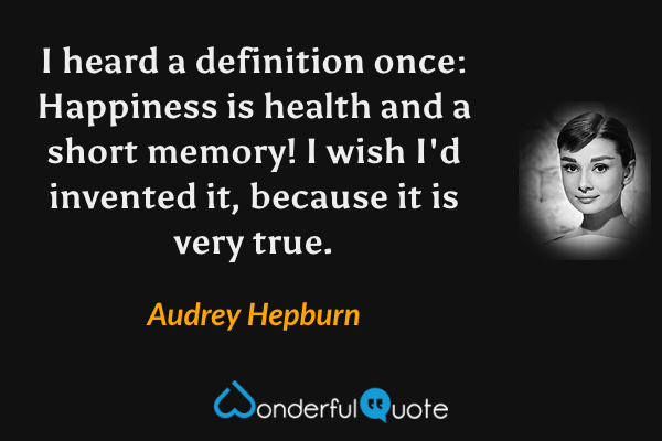 I heard a definition once: Happiness is health and a short memory! I wish I'd invented it, because it is very true. - Audrey Hepburn quote.