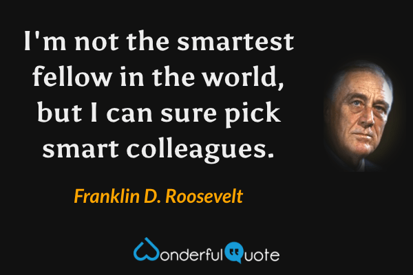 I'm not the smartest fellow in the world, but I can sure pick smart colleagues. - Franklin D. Roosevelt quote.