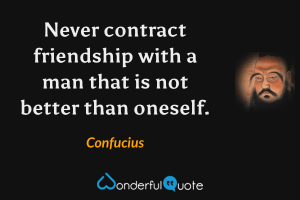 Never contract friendship with a man that is not better than oneself. - Confucius quote.