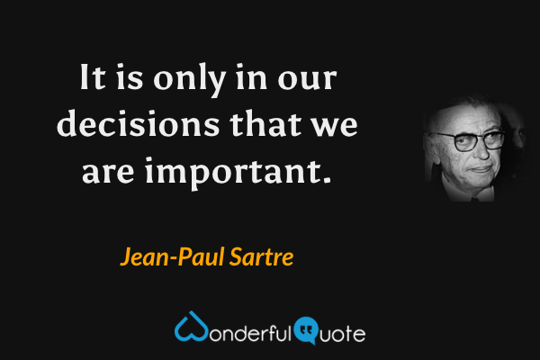 It is only in our decisions that we are important. - Jean-Paul Sartre quote.