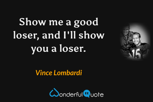 Show me a good loser, and I'll show you a loser. - Vince Lombardi quote.