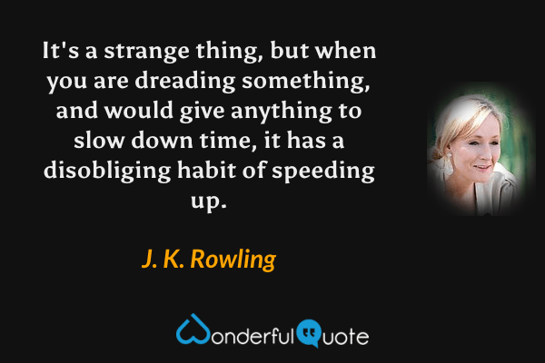It's a strange thing, but when you are dreading something, and would give anything to slow down time, it has a disobliging habit of speeding up. - J. K. Rowling quote.