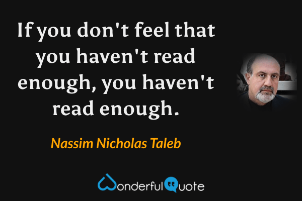 If you don't feel that you haven't read enough, you haven't read enough. - Nassim Nicholas Taleb quote.