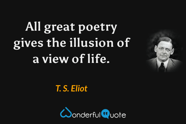 All great poetry gives the illusion of a view of life. - T. S. Eliot quote.