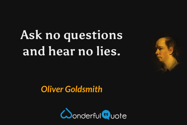 Ask no questions and hear no lies. - Oliver Goldsmith quote.