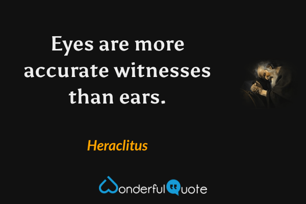 Eyes are more accurate witnesses than ears. - Heraclitus quote.