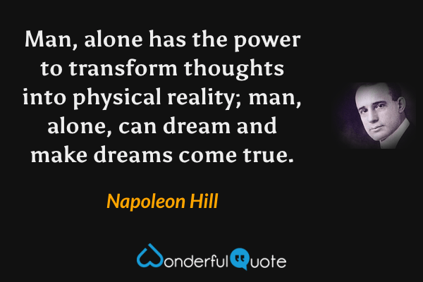 Man, alone has the power to transform thoughts into physical reality; man, alone, can dream and make dreams come true. - Napoleon Hill quote.