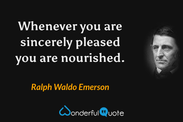 Whenever you are sincerely pleased you are nourished. - Ralph Waldo Emerson quote.
