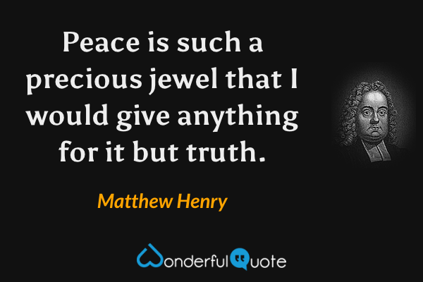 Peace is such a precious jewel that I would give anything for it but truth. - Matthew Henry quote.