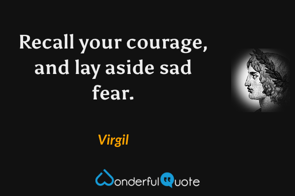 Recall your courage, and lay aside sad fear. - Virgil quote.