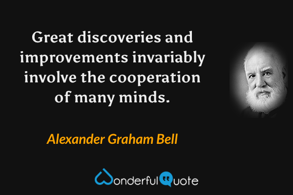 Great discoveries and improvements invariably involve the cooperation of many minds. - Alexander Graham Bell quote.