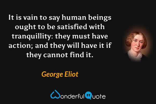 It is vain to say human beings ought to be satisfied with tranquillity: they must have action; and they will have it if they cannot find it. - George Eliot quote.