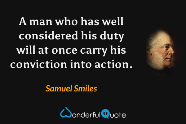 A man who has well considered his duty will at once carry his conviction into action. - Samuel Smiles quote.