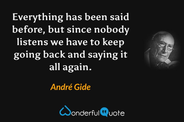 Everything has been said before, but since nobody listens we have to keep going back and saying it all again. - André Gide quote.