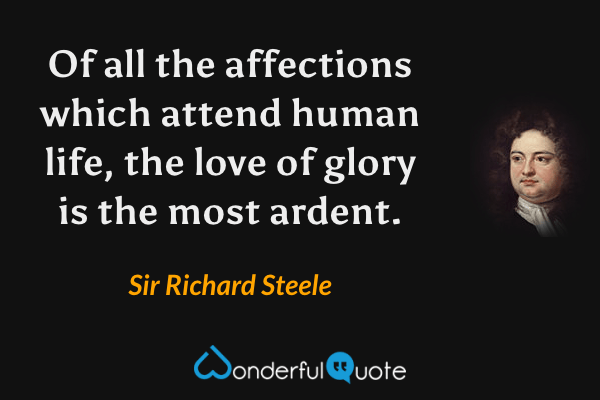 Of all the affections which attend human life, the love of glory is the most ardent. - Sir Richard Steele quote.