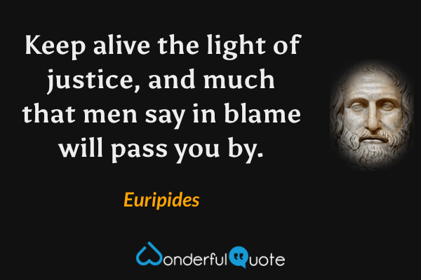 Keep alive the light of justice, and much that men say in blame will pass you by. - Euripides quote.