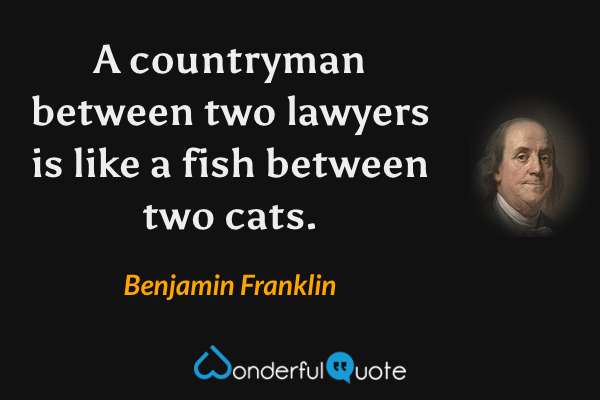 A countryman between two lawyers is like a fish between two cats. - Benjamin Franklin quote.