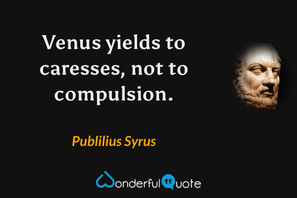 Venus yields to caresses, not to compulsion. - Publilius Syrus quote.