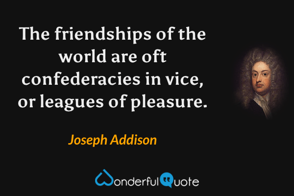 The friendships of the world are oft confederacies in vice, or leagues of pleasure. - Joseph Addison quote.