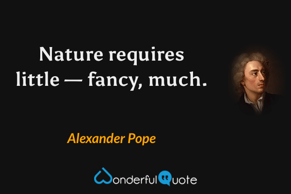 Nature requires little — fancy, much. - Alexander Pope quote.