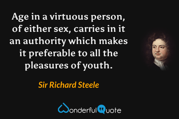 Age in a virtuous person, of either sex, carries in it an authority which makes it preferable to all the pleasures of youth. - Sir Richard Steele quote.