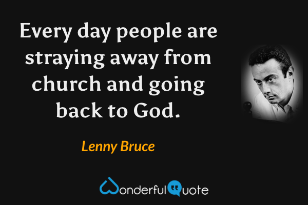 Every day people are straying away from church and going back to God. - Lenny Bruce quote.