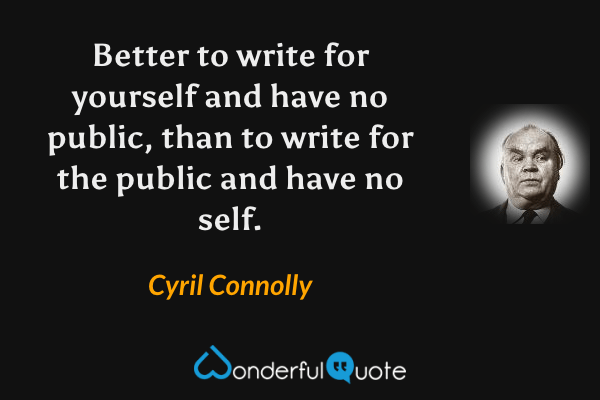 Better to write for yourself and have no public, than to write for the public and have no self. - Cyril Connolly quote.