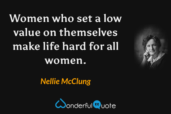 Women who set a low value on themselves make life hard for all women. - Nellie McClung quote.