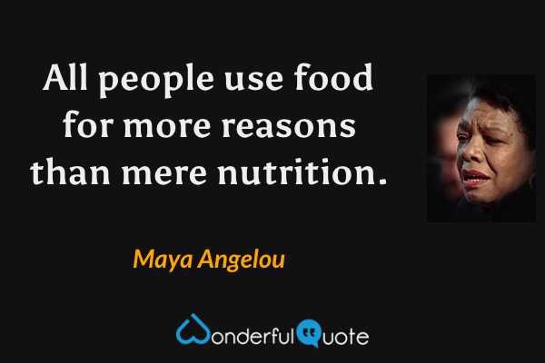 All people use food for more reasons than mere nutrition. - Maya Angelou quote.