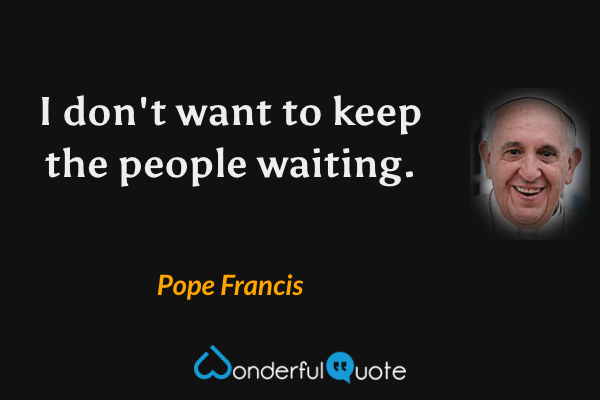 I don't want to keep the people waiting. - Pope Francis quote.